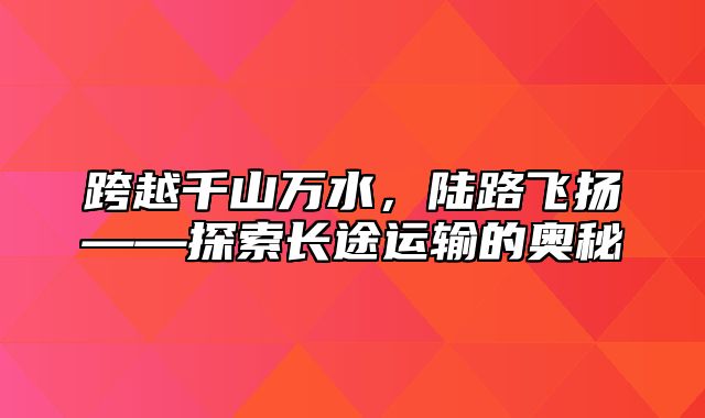 跨越千山万水，陆路飞扬——探索长途运输的奥秘