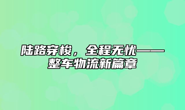 陆路穿梭，全程无忧——整车物流新篇章