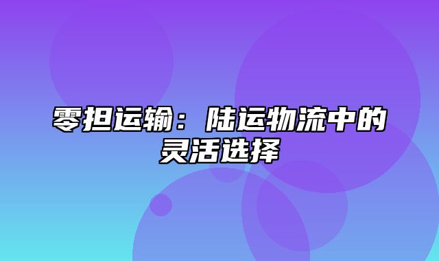 零担运输：陆运物流中的灵活选择