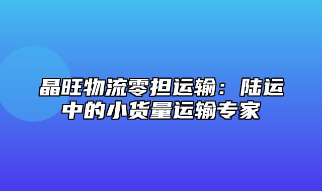 晶旺物流零担运输：陆运中的小货量运输专家