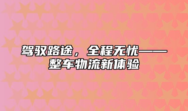 驾驭路途，全程无忧——整车物流新体验