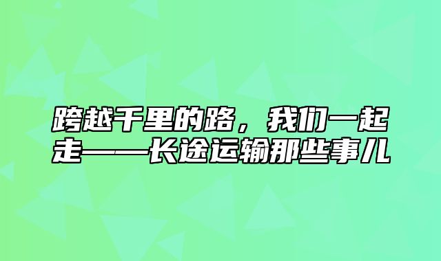 跨越千里的路，我们一起走——长途运输那些事儿