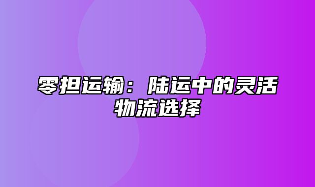 零担运输：陆运中的灵活物流选择