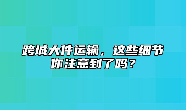 跨城大件运输，这些细节你注意到了吗？