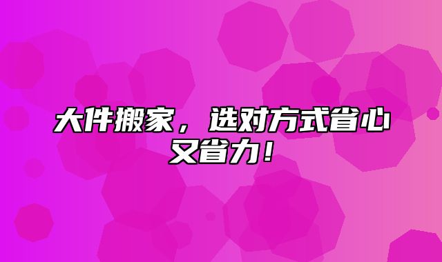 大件搬家，选对方式省心又省力！