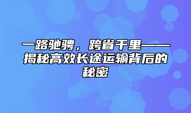 一路驰骋，跨省千里——揭秘高效长途运输背后的秘密