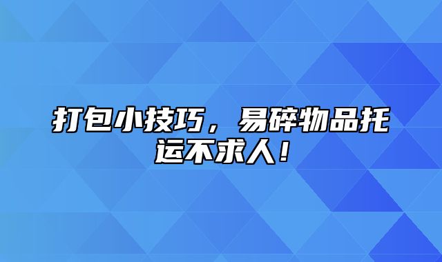 打包小技巧，易碎物品托运不求人！