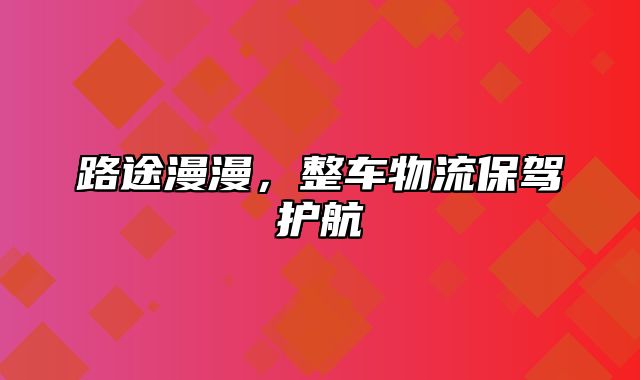 路途漫漫，整车物流保驾护航