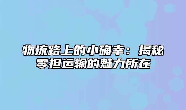 物流路上的小确幸：揭秘零担运输的魅力所在