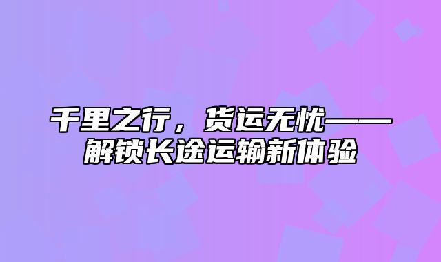 千里之行，货运无忧——解锁长途运输新体验