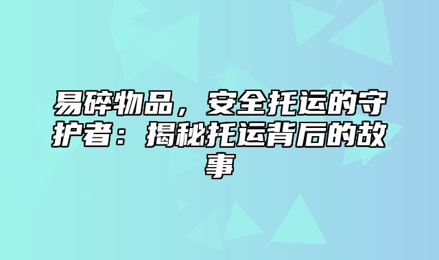 易碎物品，安全托运的守护者：揭秘托运背后的故事