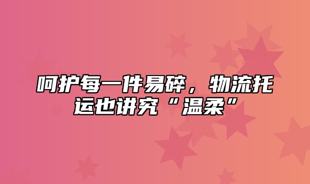 呵护每一件易碎，物流托运也讲究“温柔”