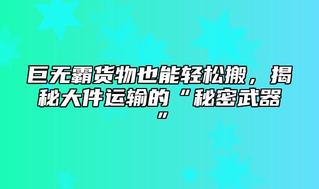 巨无霸货物也能轻松搬，揭秘大件运输的“秘密武器”