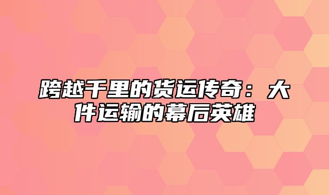 跨越千里的货运传奇：大件运输的幕后英雄