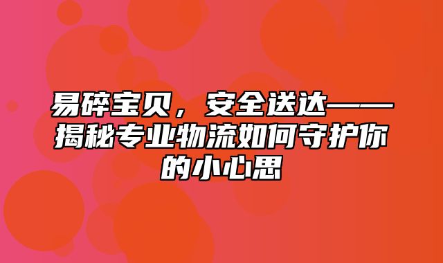 易碎宝贝，安全送达——揭秘专业物流如何守护你的小心思