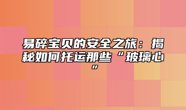 易碎宝贝的安全之旅：揭秘如何托运那些“玻璃心”