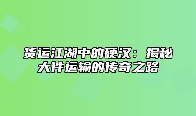 货运江湖中的硬汉：揭秘大件运输的传奇之路