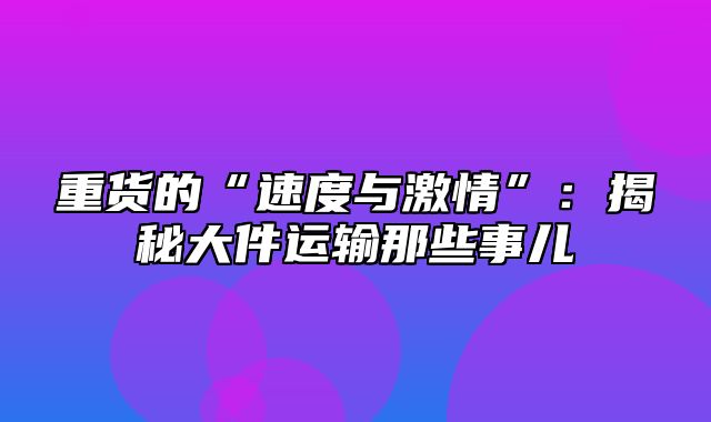 重货的“速度与激情”：揭秘大件运输那些事儿