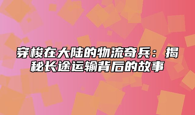 穿梭在大陆的物流奇兵：揭秘长途运输背后的故事