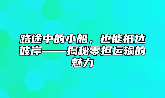 路途中的小船，也能抵达彼岸——揭秘零担运输的魅力