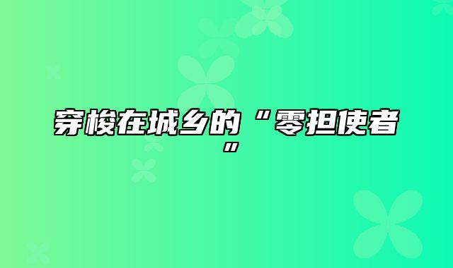 穿梭在城乡的“零担使者”