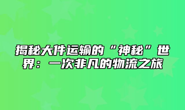 揭秘大件运输的“神秘”世界：一次非凡的物流之旅