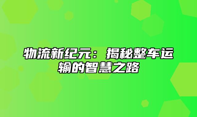 物流新纪元：揭秘整车运输的智慧之路