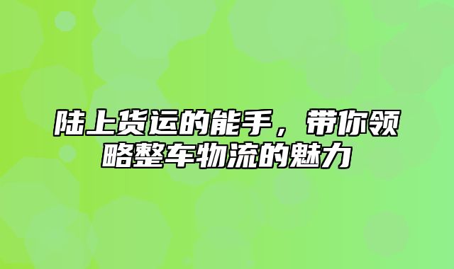 陆上货运的能手，带你领略整车物流的魅力