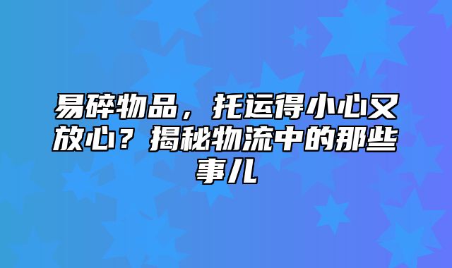 易碎物品，托运得小心又放心？揭秘物流中的那些事儿