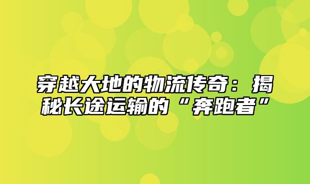 穿越大地的物流传奇：揭秘长途运输的“奔跑者”