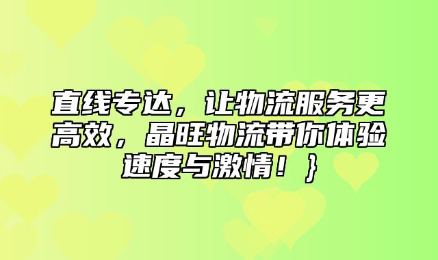 直线专达，让物流服务更高效，晶旺物流带你体验速度与激情！}