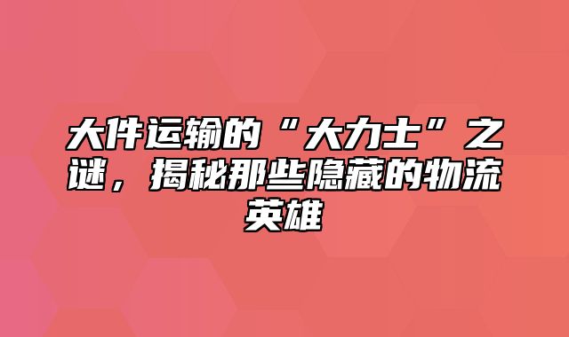 大件运输的“大力士”之谜，揭秘那些隐藏的物流英雄