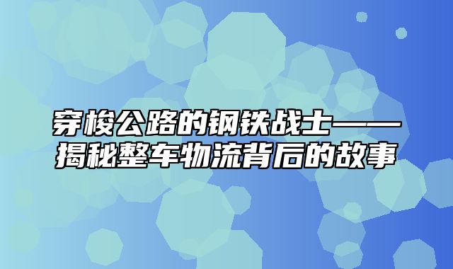 穿梭公路的钢铁战士——揭秘整车物流背后的故事