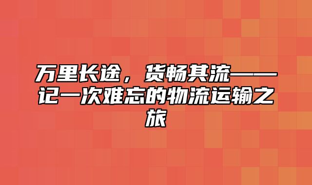 万里长途，货畅其流——记一次难忘的物流运输之旅