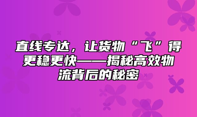 直线专达，让货物“飞”得更稳更快——揭秘高效物流背后的秘密