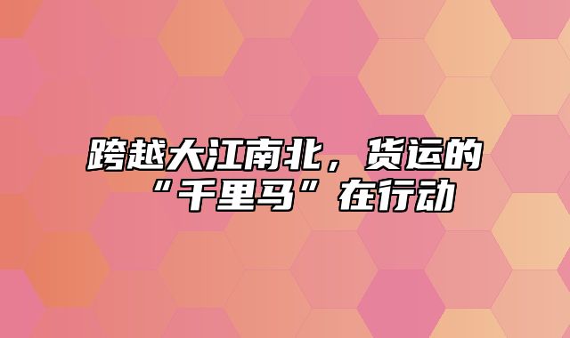 跨越大江南北，货运的“千里马”在行动