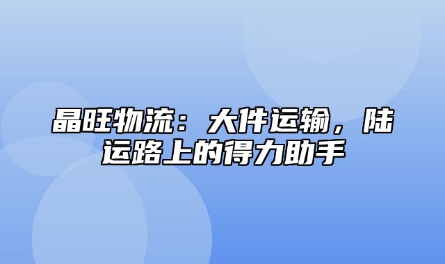 晶旺物流：大件运输，陆运路上的得力助手