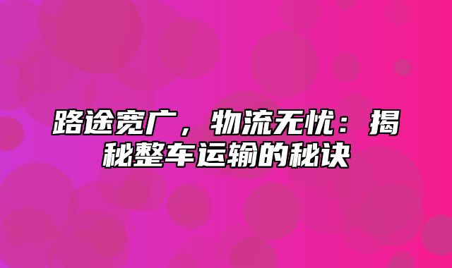 路途宽广，物流无忧：揭秘整车运输的秘诀