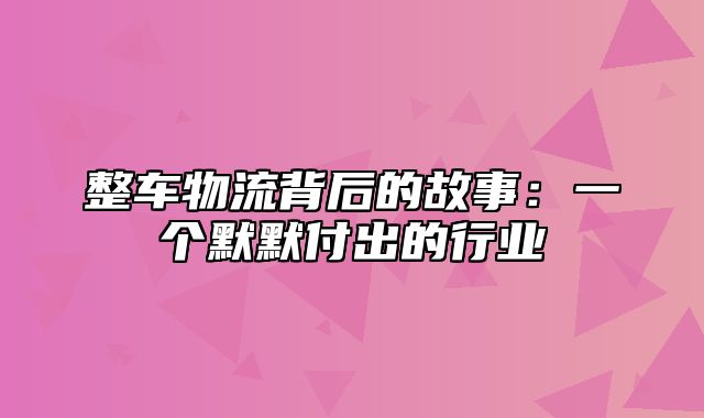 整车物流背后的故事：一个默默付出的行业