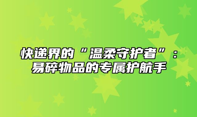 快递界的“温柔守护者”：易碎物品的专属护航手