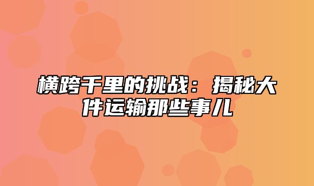 横跨千里的挑战：揭秘大件运输那些事儿