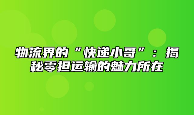 物流界的“快递小哥”：揭秘零担运输的魅力所在