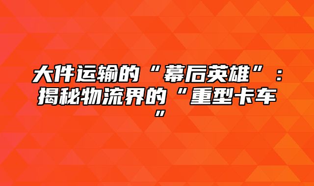 大件运输的“幕后英雄”：揭秘物流界的“重型卡车”