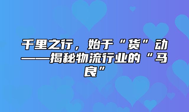 千里之行，始于“货”动——揭秘物流行业的“马良”