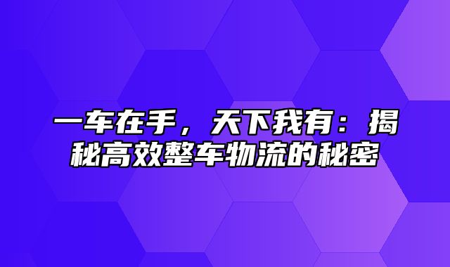 一车在手，天下我有：揭秘高效整车物流的秘密