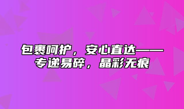 包裹呵护，安心直达——专递易碎，晶彩无痕