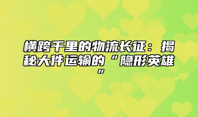 横跨千里的物流长征：揭秘大件运输的“隐形英雄”