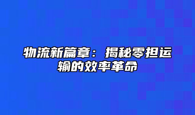 物流新篇章：揭秘零担运输的效率革命