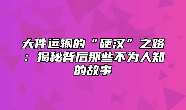 大件运输的“硬汉”之路：揭秘背后那些不为人知的故事