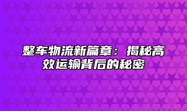 整车物流新篇章：揭秘高效运输背后的秘密